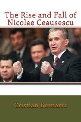 The Rise and Fall of Nicolae Ceausescu by Cristian Butnariu