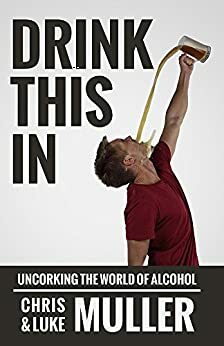 Drink This In: Uncorking the World of Alcohol by Luke Muller, Chris Muller