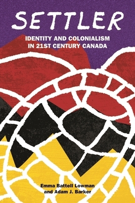 Settler: Identity and Colonialism in 21st Century Canada by Emma Battell Lowman, Adam J Barker