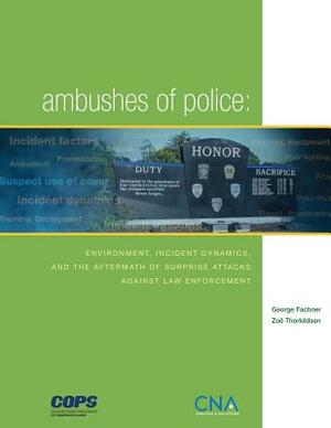 Ambushes of Police: Environment, Incident, Dynamics, and the Aftermath of Surprise Attacks Against Law Enforcement by George Fachner, U. S. Department of Justice, Zoe Thorkildsen