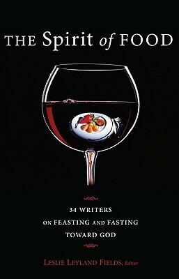 The Spirit of Food: Thirty-Four Writers on Feasting and Fasting Toward God by Nancy J. Nordenson, Leslie Leyland Fields