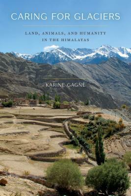 Caring for Glaciers: Land, Animals, and Humanity in the Himalayas by Karine Gagne