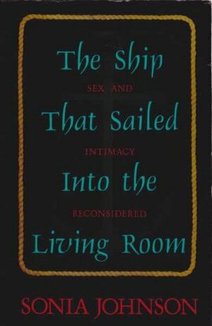 The Ship That Sailed into the Living Room: Sex and Intimacy Reconsidered by Sonia Johnson