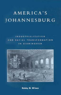 America's Johannesburg: Industrialization and Racial Transformation in Birmingham by Bobby M. Wilson