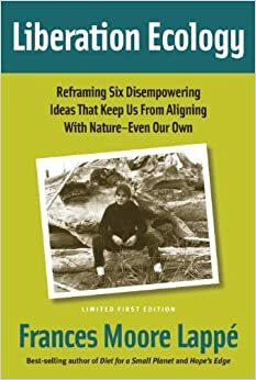 Liberation Ecology: Reframing Six Disempowering Ideas That Keep Us From Aligning With Nature — Even Our Own by Frances Moore Lappé