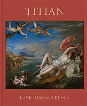 Titian: Love, Desire, Death by Javier Portús Pérez, Lelia Packer, Aidan Weston-Lewis, Beverly Louise Brown, Matthias Wivel, Paul Hills, Jill Dunkerton, Nathaniel Silver