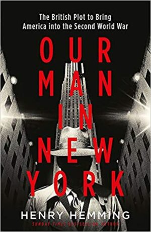 Our Man in New York: The British Plot to Bring America Into the Second World War by Henry Hemming