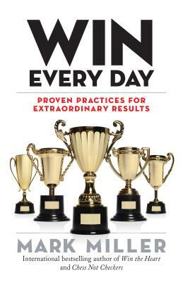 Win Every Day: Proven Practices for Extraordinary Results by Mark Miller