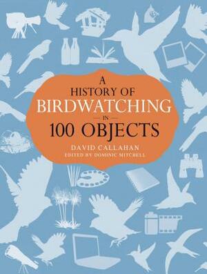 A History of Birdwatching in 100 Objects by David Callahan
