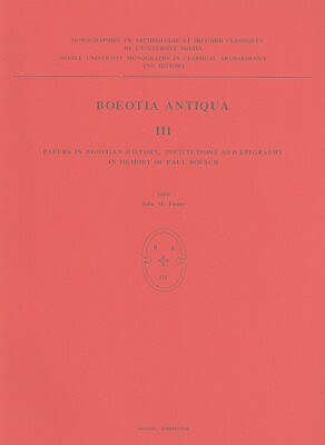 Boeotia Antiqua III: Papers in Boiotian History, Institutions and Epigraphy in Memory of Paul Roesch by John M. Fossey, P. J. Smith