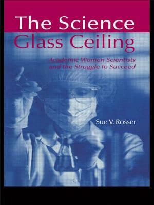 The Science Glass Ceiling: Academic Women Scientists and the Struggle to Succeed by Sue V. Rosser