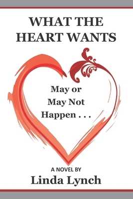 What the Heart Wants: May or May Not Happen - A Novel by Linda Lynch