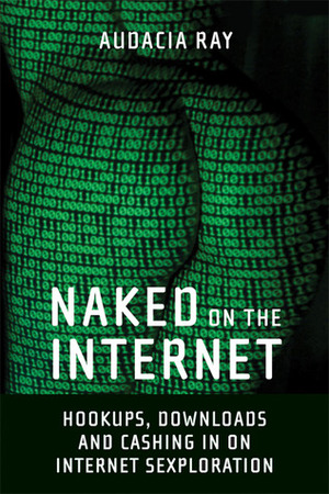 Naked on the Internet: Hookups, Downloads, and Cashing in on Internet Sexploration by Audacia Ray