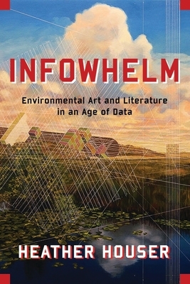 Infowhelm: Environmental Art and Literature in an Age of Data by Heather Houser