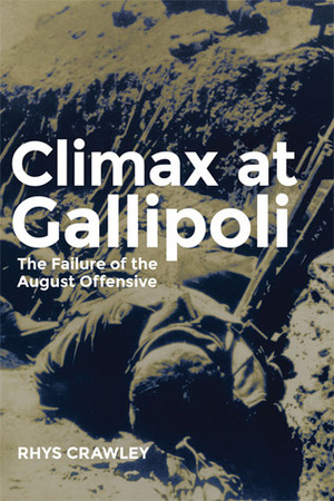 Climax at Gallipoli: The Failure of the August Offensive by Rhys Crawley