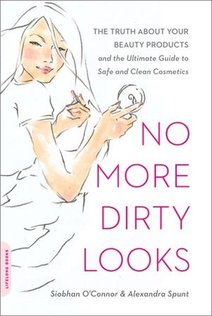 No More Dirty Looks: The Truth About Your Beauty Products and the Ultimate Guide to Safe and Clean Cosmetics by Alexandra Spunt, Siobhan O'Connor