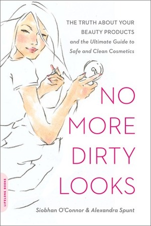 No More Dirty Looks: The Truth About Your Beauty Products and the Ultimate Guide to Safe and Clean Cosmetics by Siobhan O'Connor, Alexandra Spunt