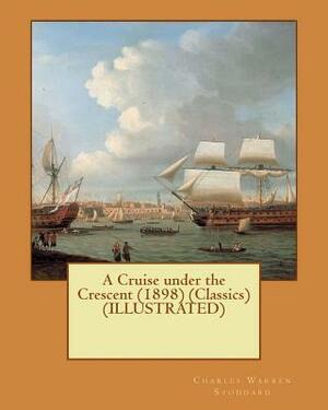 A Cruise under the Crescent (1898) (Classics) (ILLUSTRATED) by Charles Warren Stoddard