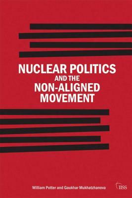 Nuclear Politics and the Non-Aligned Movement: Principles Vs Pragmatism by Gaukhar Mukhatzhanova, William Potter