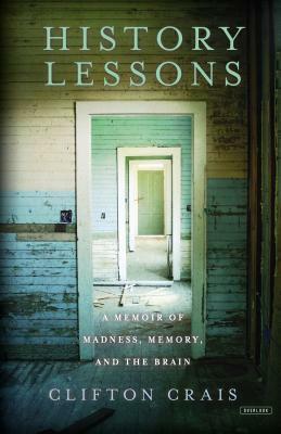 History Lessons: A Memoir of Madness, Memory, and the Brain by Clifton Crais