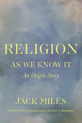 Religion as We Know It: An Origin Story by Jack Miles