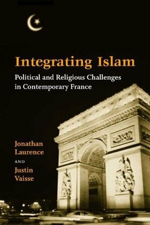 Integrating Islam: Political and Religious Challenges in Contemporary France by Jonathan Laurence, Justin Vaïsse