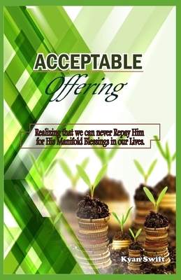 Acceptable Offering: Realising that we can never repay Him for His Manifold Blessings in our Lives by Kyan Swift