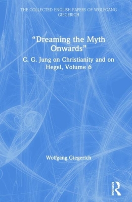 "dreaming the Myth Onwards": C. G. Jung on Christianity and on Hegel, Volume 6 by Wolfgang Giegerich