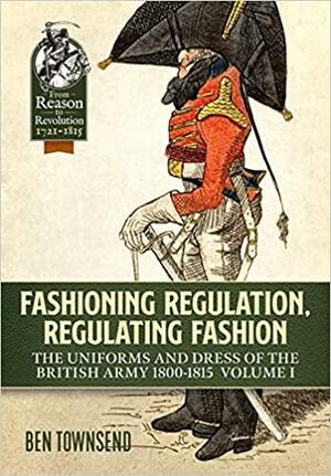 Fashioning Regulation, Regulating Fashion: Uniforms and Dress of the British Army 1800-1808 by Ben Townsend