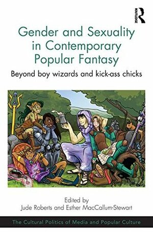Gender and Sexuality in Contemporary Popular Fantasy: Beyond boy wizards and kick-ass chicks (The Cultural Politics of Media and Popular Culture) by Jude Roberts, Esther MacCallum-Stewart