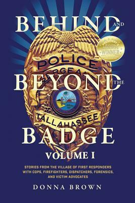 Behind and Beyond the Badge: Stories from the Village of First Responders with Cops, Firefighters, Dispatchers, Forensics, and Victim Advocates by Donna Brown