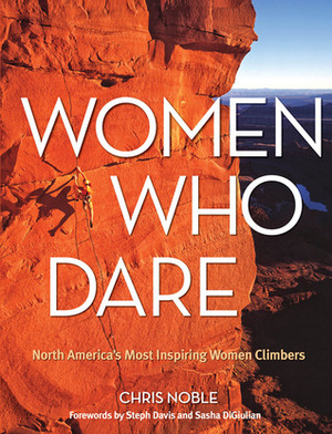Women Who Dare: North America's Most Inspiring Women Climbers by Chris Noble