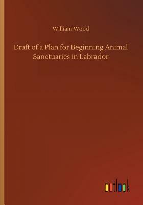 Draft of a Plan for Beginning Animal Sanctuaries in Labrador by William Wood