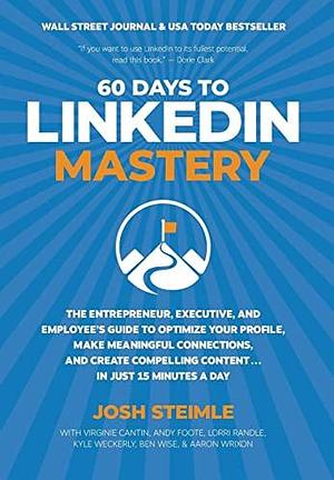 60 Days to LinkedIn Mastery: The Entrepreneur, Executive, and Employee's Guide to Optimize Your Profile, Make Meaningful Connections, and Create Compelling Content . . . In Just 15 Minutes a Day by Josh Steimle, Josh Steimle