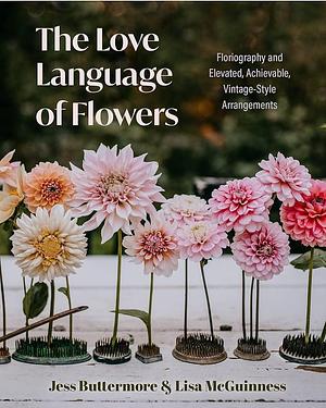The Love Language of Flowers: Floriography and Elevated, Achievable, Vintage-Style Arrangements by Lisa McGuinness, Jessica Buttermore