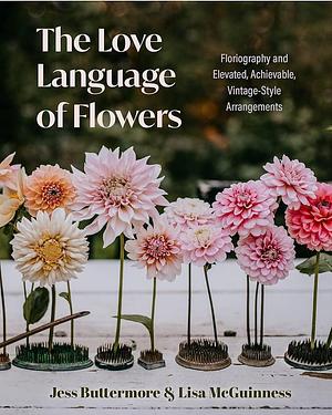 The Love Language of Flowers: Floriography and Elevated, Achievable, Vintage-Style Arrangements by Jessica Buttermore, Lisa McGuinness