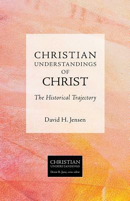 Christian Understandings of Christ: The Historical Trajectory by David H. Jensen