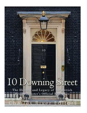 10 Downing Street: The History and Legacy of the British Prime Minister's Official Residence by Charles River Editors