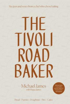 The Tivoli Road Baker: Recipes and Notes from a Chef Who Chose Baking by Pippa James, Michael James