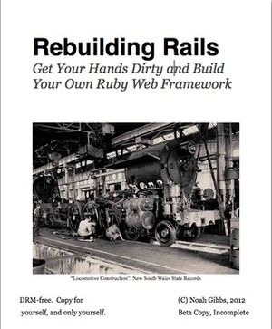 Rebuilding Rails: Get Your Hands Dirty and build Your Own Ruby Web Framework by Noah Gibbs