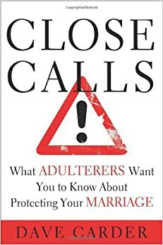 Close Calls: What Adulterers Want You to Know About Protecting Your Marriage by Dave Carder