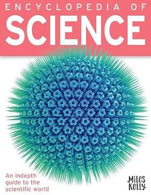 Encyclopedia of Science: An In-depth Guide to the Scientific World by Miles Kelly Publishing