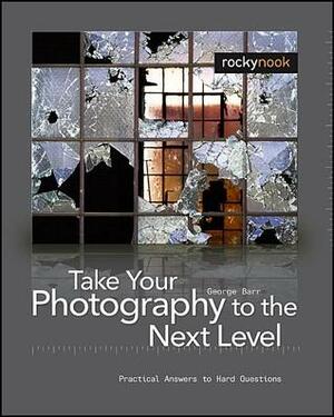 Take Your Photography to the Next Level: From Inspiration to Image by George Barr