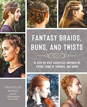 Fantasy Braids, Buns, and Twists: 45 Step by Step Hairstyles Inspired by Viking, Game of Thrones, and More by Shannon Burns