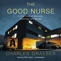 The Good Nurse: A True Story of Medicine, Madness, and Murder by Charles Graeber