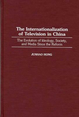 The Internationalization of Television in China: The Evolution of Ideology, Society, and Media Since the Reform by Junhao Hong