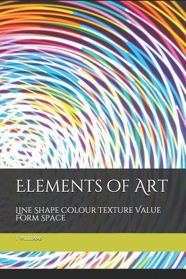 Elements of Art: Line Shape Colour Texture Value Form Space by T. Williams