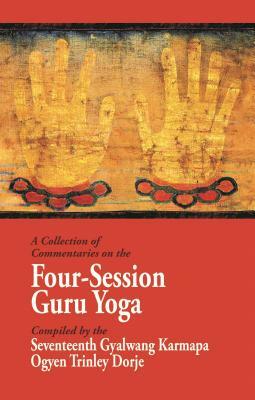 A Collection of Commentaries on the Four-Session Guru Yoga: Compiled by the Seventeenth Gyalwang Karmapa Ogyen Trinley Dorje by Fifth Shamar Konchok Yenlak, Karmay Khenchen Rinchen Dargye, Ninth Karmapa Wangchuk Dorje