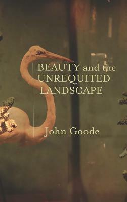 Beauty and the Unrequited Landscape by John Goode