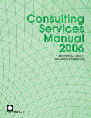 Consulting Services Manual 2006: A Comprehensive Guide to the Selection of Consultants at the World Bank by World Bank
